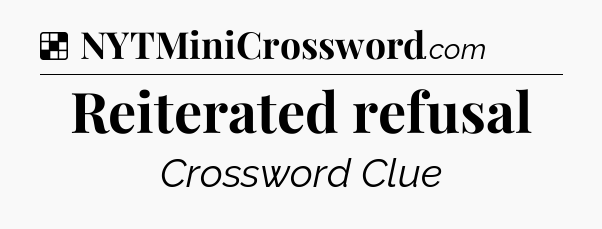 Solution: Reiterated refusal - NYT Crossword