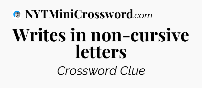 Writes in non-cursive letters Crossword Clue
