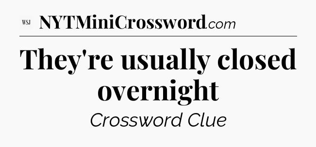 They're usually closed overnight - WSJ Crossword