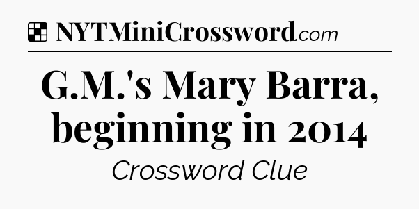 Solution: G.M.'s Mary Barra, beginning in 2014 - NYT Crossword