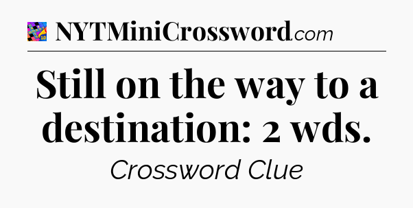 Still on the way to a destination: 2 wds Crossword Clue