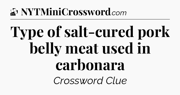 Type of salt-cured pork belly meat used in carbonara - Daily Themed Classic Crossword