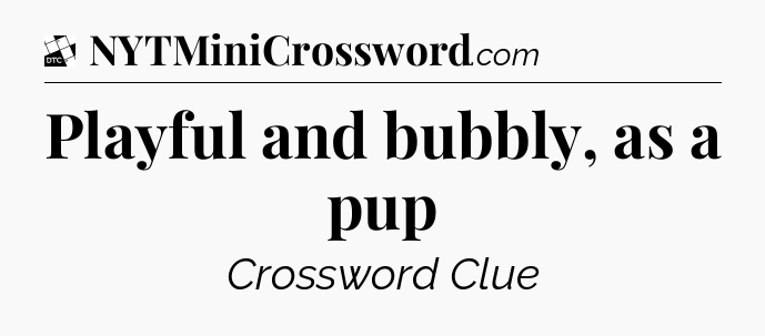 Playful and bubbly, as a pup - Daily Themed Classic Crossword