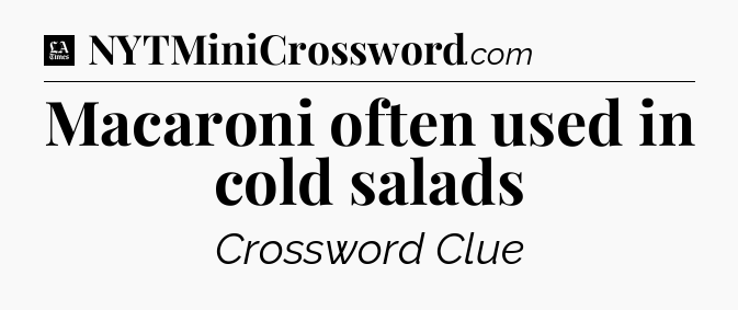 Macaroni often used in cold salads - LA Times Crossword