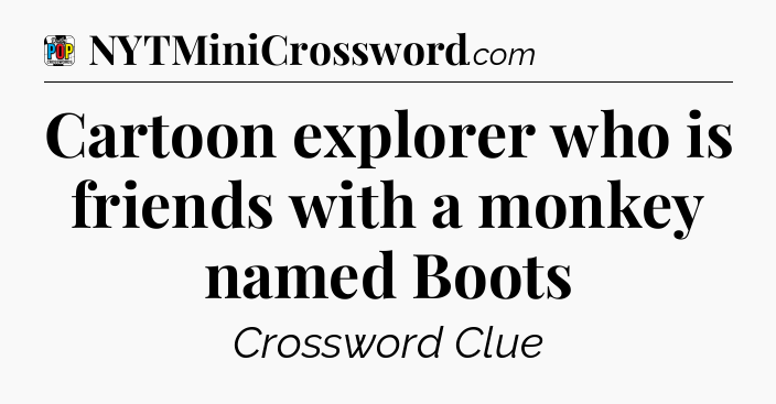 Cartoon explorer who is friends with a monkey named Boots Crossword Clue