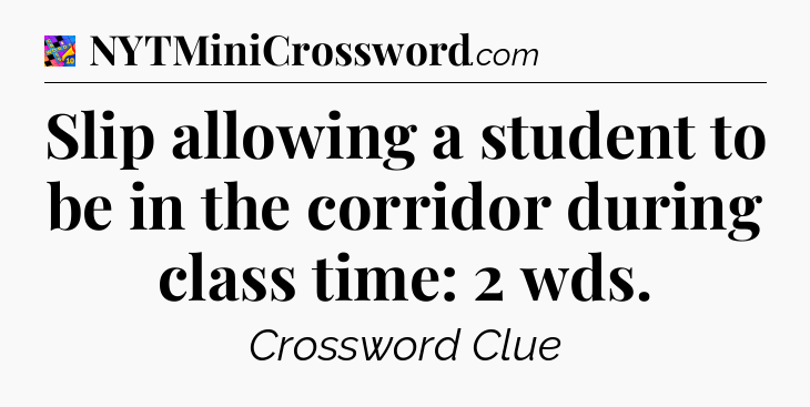 Slip allowing a student to be in the corridor during class time: 2 wds Crossword Clue