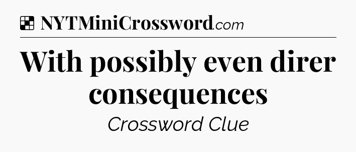 Solution: With possibly even direr consequences - NYT Crossword