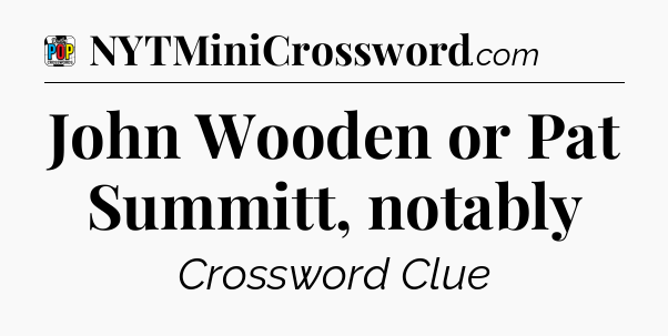 John Wooden or Pat Summitt, notably Crossword Clue