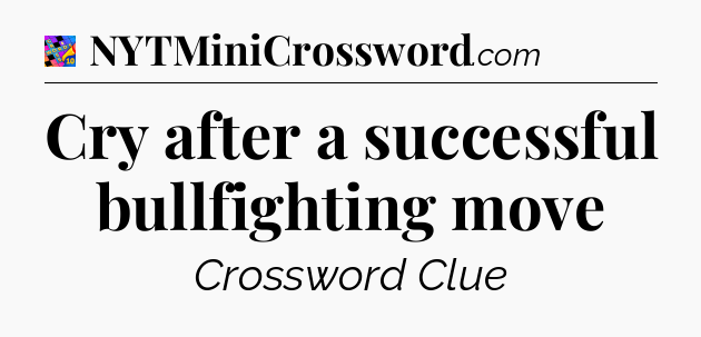 Cry after a successful bullfighting move Crossword Clue