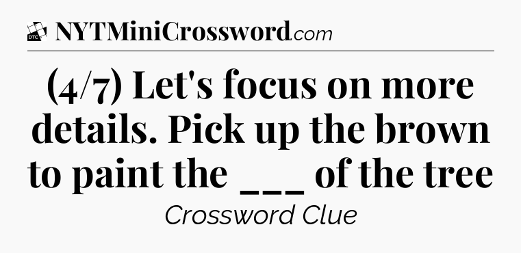 (4/7) Let's focus on more details. Pick up the brown to paint the ___ of the tree - Daily Themed Classic Crossword
