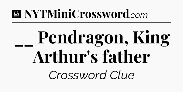__ Pendragon, King Arthur's father - LA Times Crossword