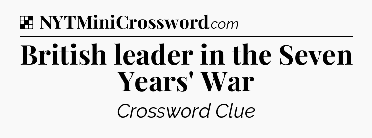 Solution: British leader in the Seven Years' War - NYT Crossword