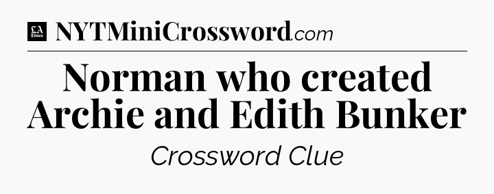 Norman who created Archie and Edith Bunker - LA Times Crossword