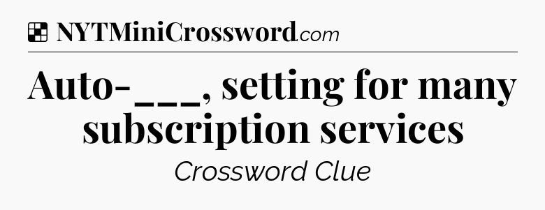 Solution: Auto-___, setting for many subscription services - NYT Crossword