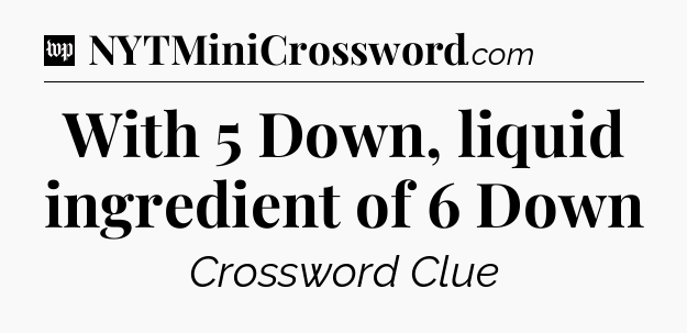 With 5 Down, liquid ingredient of 6 Down Crossword Clue