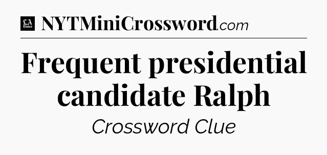 Frequent presidential candidate Ralph - LA Times Crossword