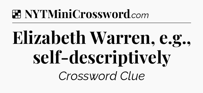 Solution: Elizabeth Warren, e.g., self-descriptively - NYT Crossword