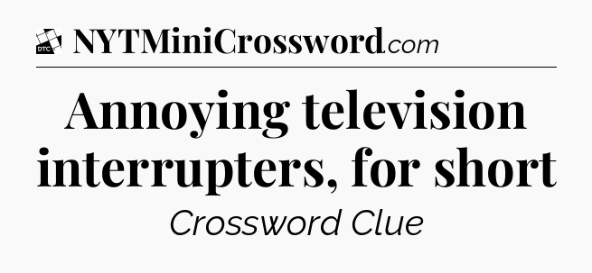 Annoying television interrupters, for short - Daily Themed Mini Crossword