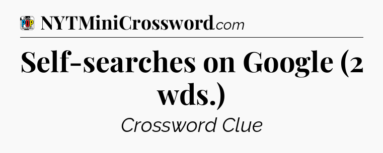 Self-searches on Google (2 wds.) Crossword Clue