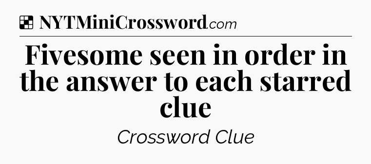 Solution: Fivesome seen in order in the answer to each starred clue - NYT Crossword
