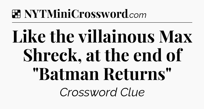 Solution: Like the villainous Max Shreck, at the end of 