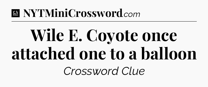 Wile E. Coyote once attached one to a balloon - LA Times Crossword