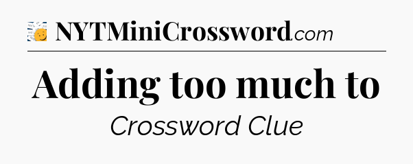 Adding too much to - 7 Little Words