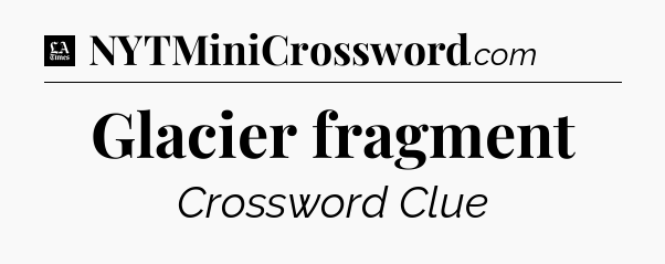 Glacier fragment - LA Times Crossword
