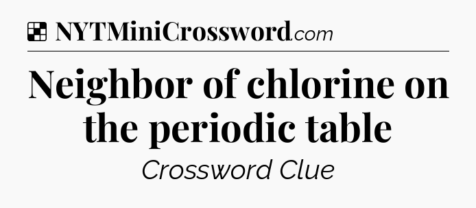Solution: Neighbor of chlorine on the periodic table - NYT Crossword