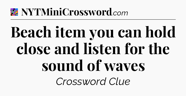 Beach item you can hold close and listen for the sound of waves Crossword Clue
