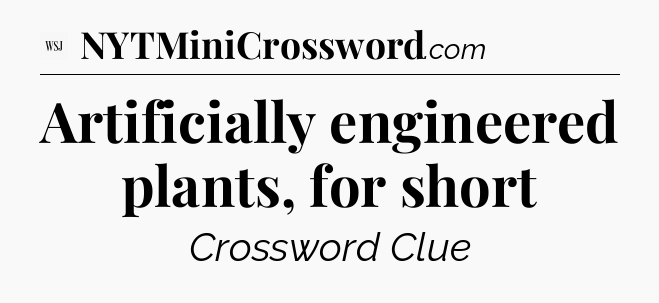 Artificially engineered plants, for short - WSJ Crossword