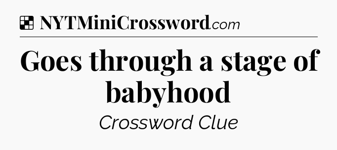 Solution: Goes through a stage of babyhood - NYT Crossword