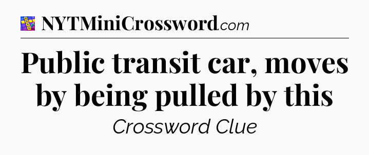 Public transit car, moves by being pulled by this Codycross