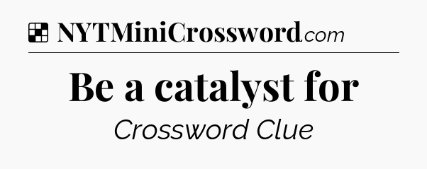 Solution: Be a catalyst for - NYT Crossword