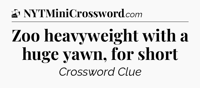 Zoo heavyweight with a huge yawn, for short - Daily Themed Mini Crossword