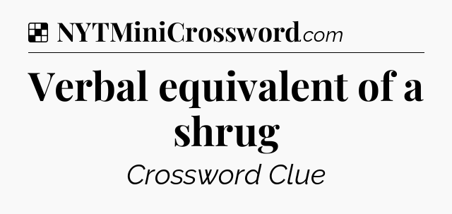 Solution: Verbal equivalent of a shrug - NYT Crossword