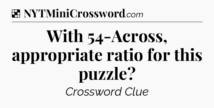 Solution: With 54-Across, appropriate ratio for this puzzle - NYT Crossword