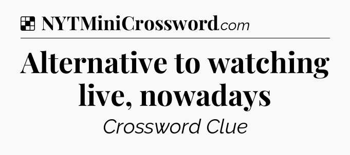 Solution: Alternative to watching live, nowadays - NYT Crossword