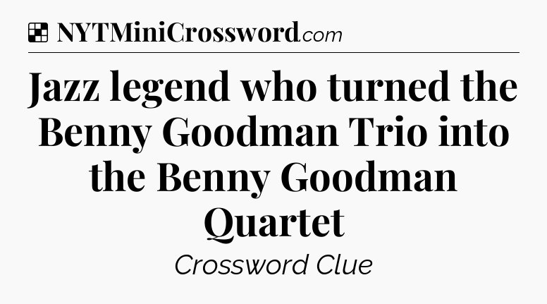 Solution: Jazz legend who turned the Benny Goodman Trio into the Benny Goodman Quartet - NYT Crossword