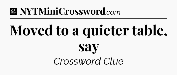 Moved to a quieter table, say - LA Times Crossword