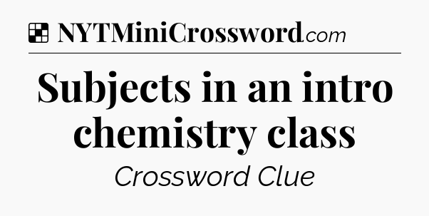 Solution: Subjects in an intro chemistry class - NYT Crossword