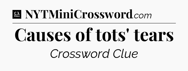 Causes of tots' tears - LA Times Crossword