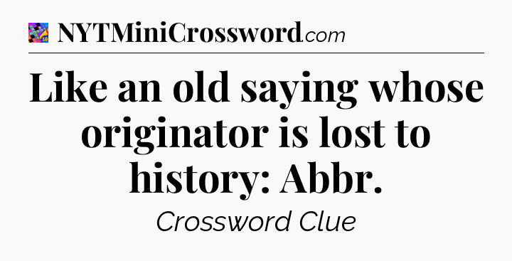 Like an old saying whose originator is lost to history: Abbr Crossword Clue