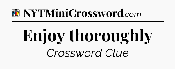 Enjoy thoroughly Crossword Clue