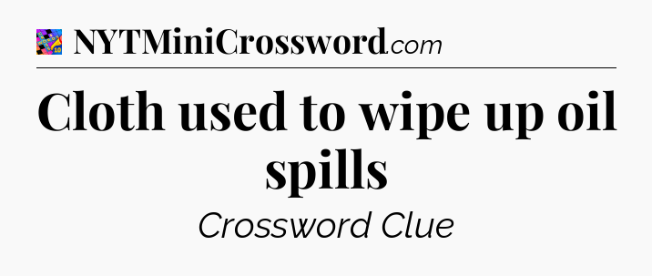 Cloth used to wipe up oil spills Crossword Clue