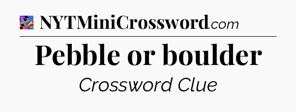 Pebble or boulder Crossword Clue