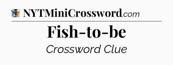Fish-to-be Crossword Clue