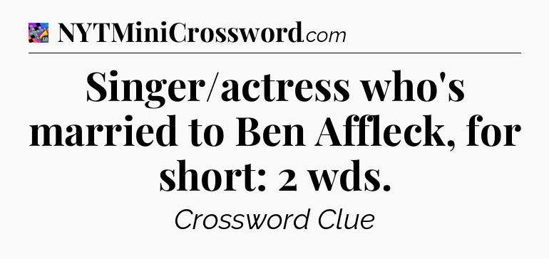 Singer/actress who's married to Ben Affleck, for short: 2 wds Crossword Clue