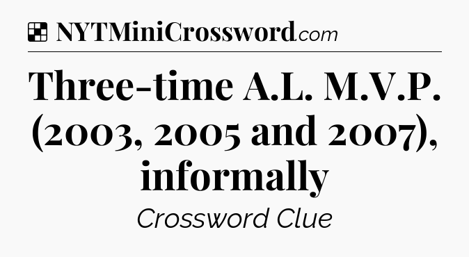 Solution: Three-time A.L. M.V.P. (2003, 2005 and 2007), informally - NYT Crossword