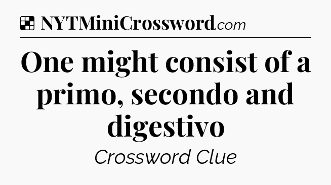 Solution: One might consist of a primo, secondo and digestivo - NYT Crossword